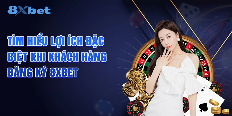 Tìm hiểu lợi ích đặc biệt khi khách hàng đăng ký 8XBET