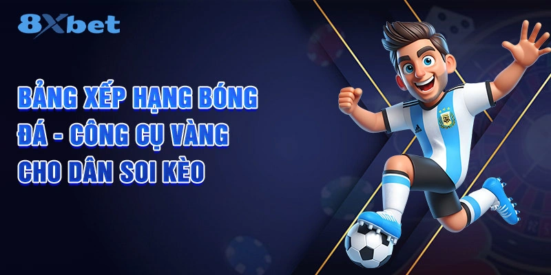 Bảng Xếp Hạng Bóng Đá - Công Cụ Vàng Giúp Dân Soi Kèo